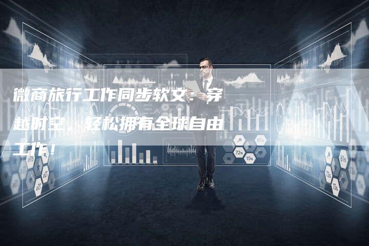 微商旅行工作同步软文：穿越时空，轻松拥有全球自由工作！