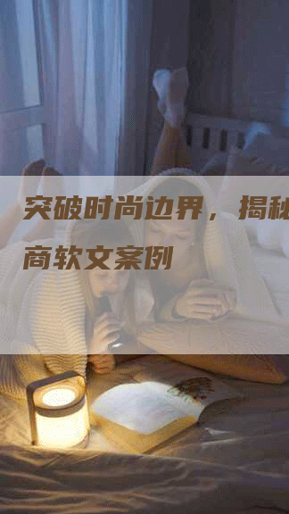 突破时尚边界，揭秘内衣微商软文案例