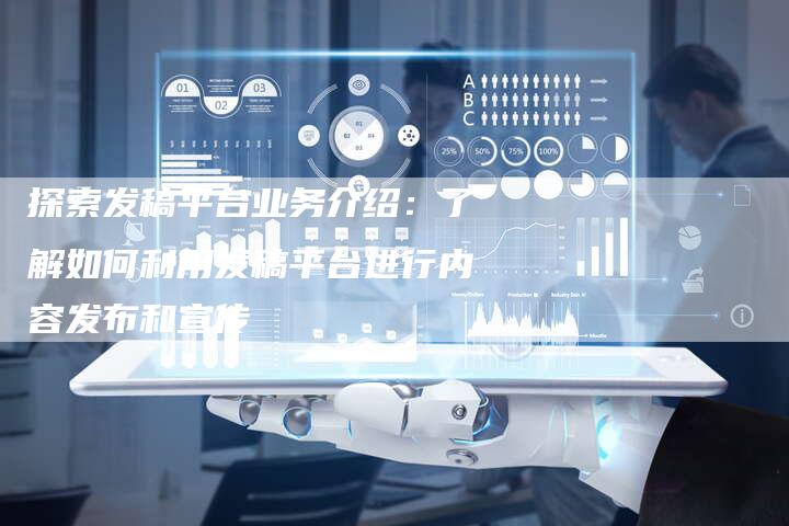 探索发稿平台业务介绍：了解如何利用发稿平台进行内容发布和宣传