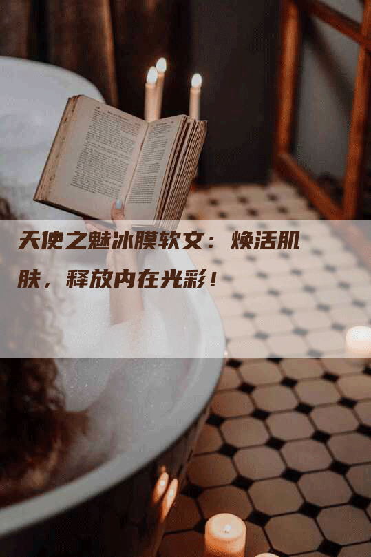 天使之魅冰膜软文：焕活肌肤，释放内在光彩！
