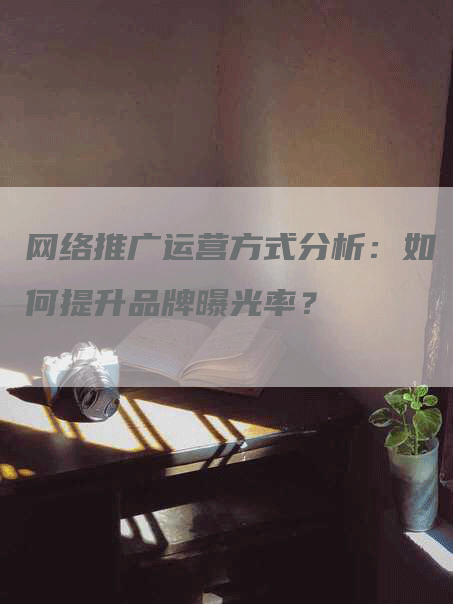 网络推广运营方式分析：如何提升品牌曝光率？