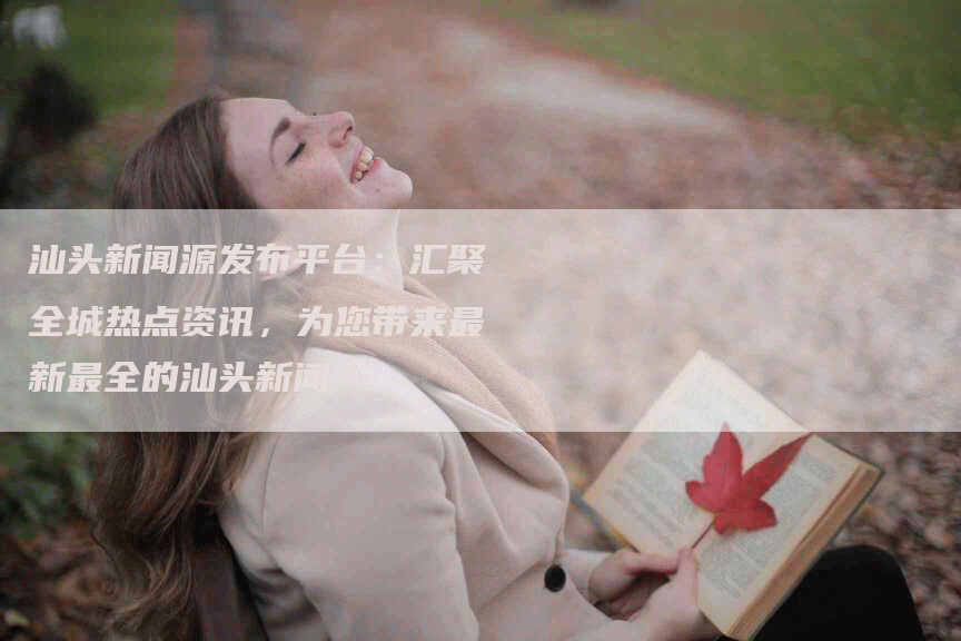 汕头新闻源发布平台：汇聚全城热点资讯，为您带来最新最全的汕头新闻