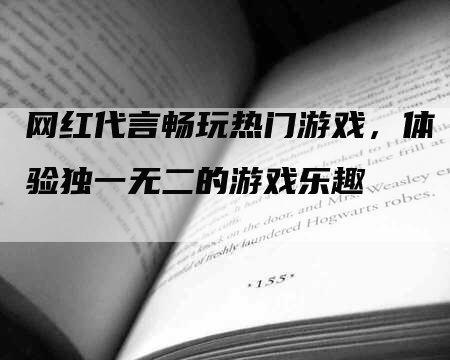 网红代言畅玩热门游戏，体验独一无二的游戏乐趣
