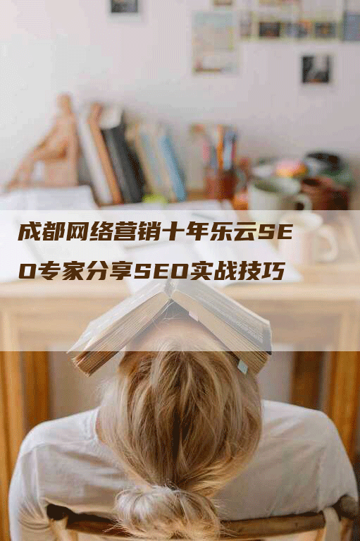 成都网络营销十年乐云SEO专家分享SEO实战技巧