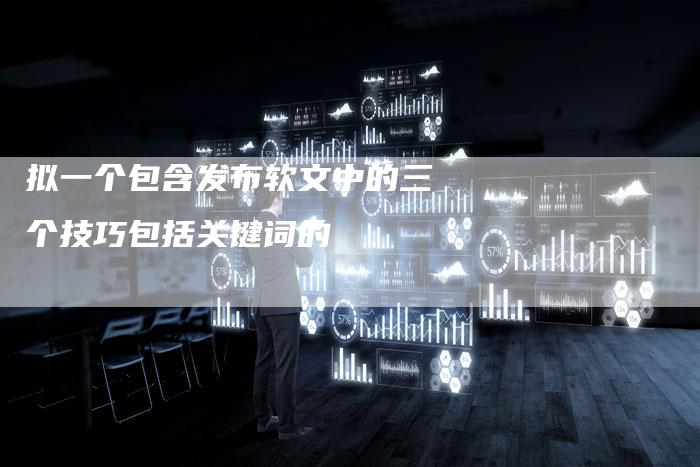 拟一个包含发布软文中的三个技巧包括关键词的