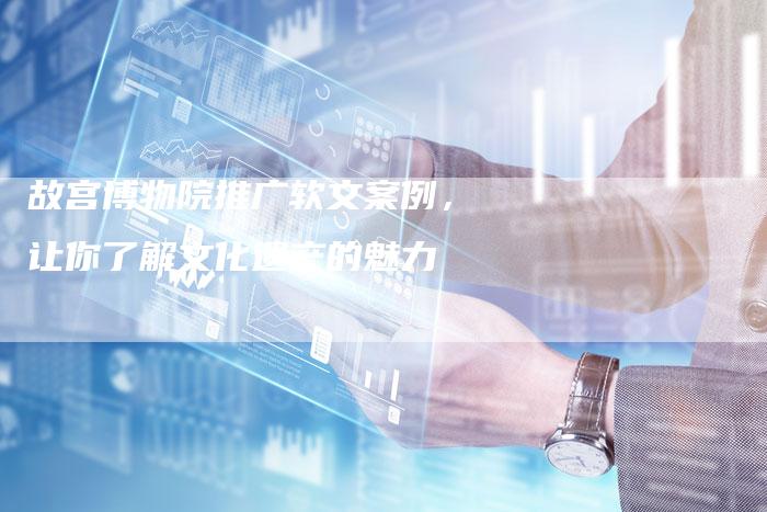 故宫博物院推广软文案例，让你了解文化遗产的魅力