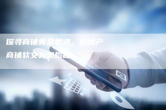 探寻商铺黄金机遇，房地产商铺软文为您揭秘