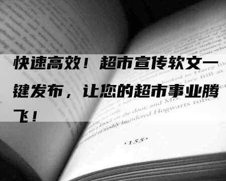 快速高效！超市宣传软文一键发布，让您的超市事业腾飞！