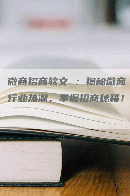 微商招商软文 ：揭秘微商行业热潮，掌握招商秘籍！