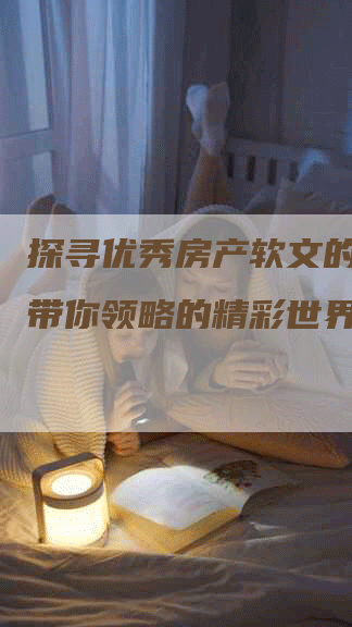 探寻优秀房产软文的魅力，带你领略的精彩世界