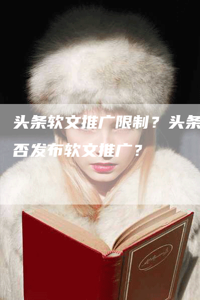 头条软文推广限制？头条能否发布软文推广？