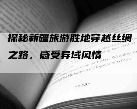 探秘新疆旅游胜地穿越丝绸之路，感受异域风情