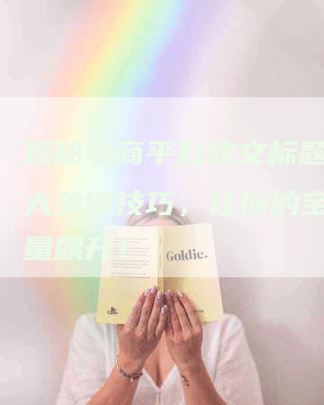 揭秘电商平台软文标题的3大关键技巧，让你的宝贝销量飙升！