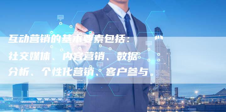 互动营销的基本要素包括：社交媒体、内容营销、数据分析、个性化营销、客户参与。