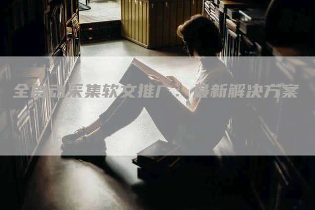 全自动采集软文推广：最新解决方案