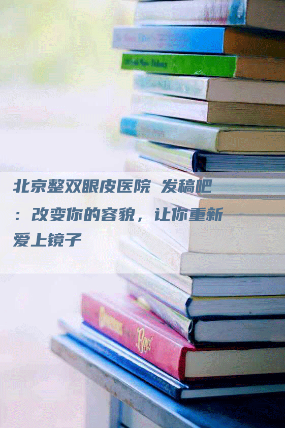 北京整双眼皮医院乚发稿吧：改变你的容貌，让你重新爱上镜子