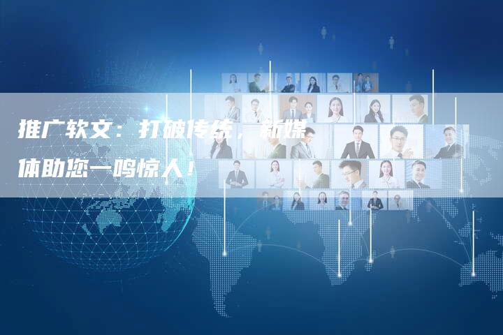 推广软文：打破传统，新媒体助您一鸣惊人！