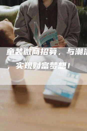 童装微商招募，与潮流同行，实现财富梦想！