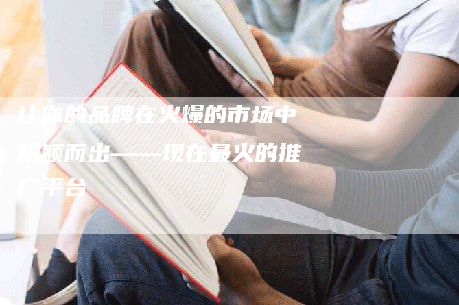 让你的品牌在火爆的市场中脱颖而出——现在最火的推广平台