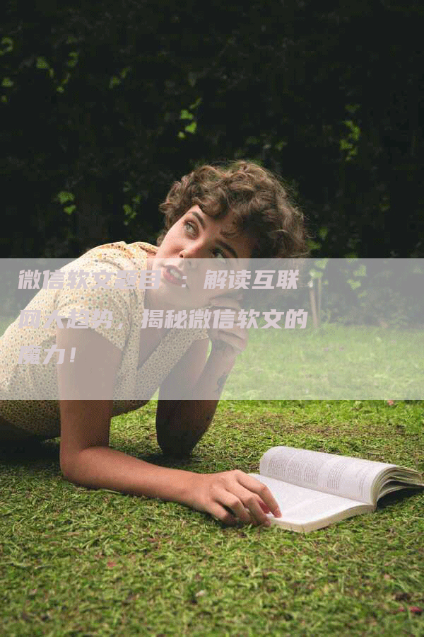微信软文题目 ：解读互联网大趋势，揭秘微信软文的魔力！