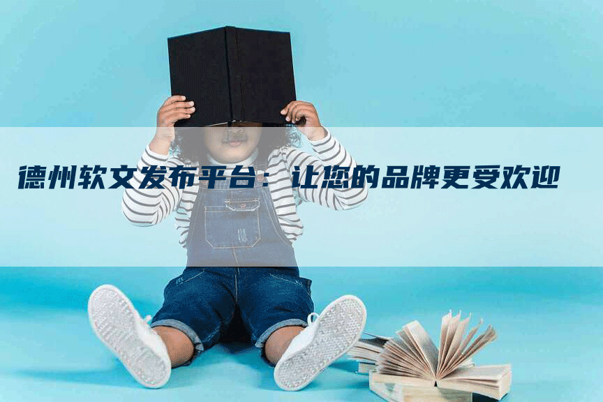 德州软文发布平台：让您的品牌更受欢迎