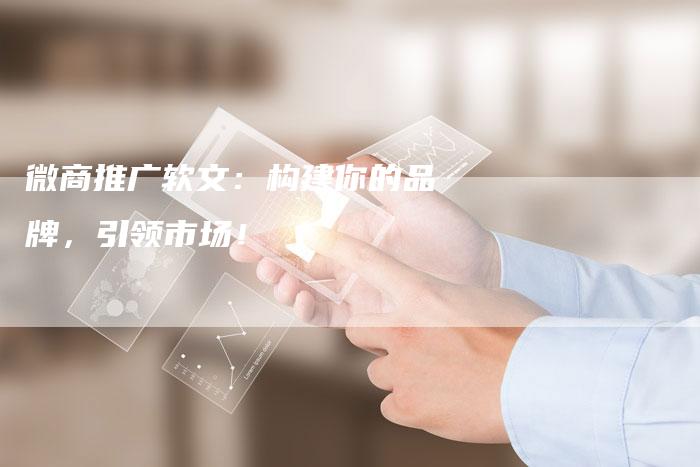 微商推广软文：构建你的品牌，引领市场！
