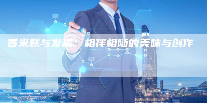 香米糕与发稿：相伴相随的美味与创作
