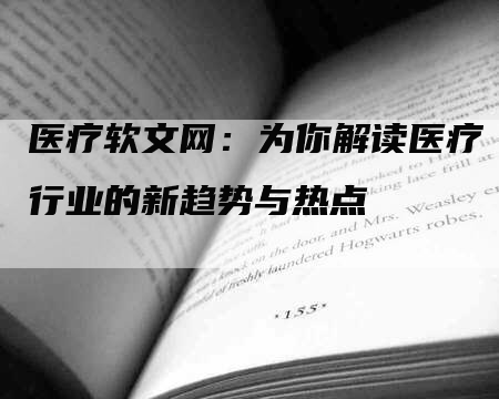 医疗软文网：为你解读医疗行业的新趋势与热点