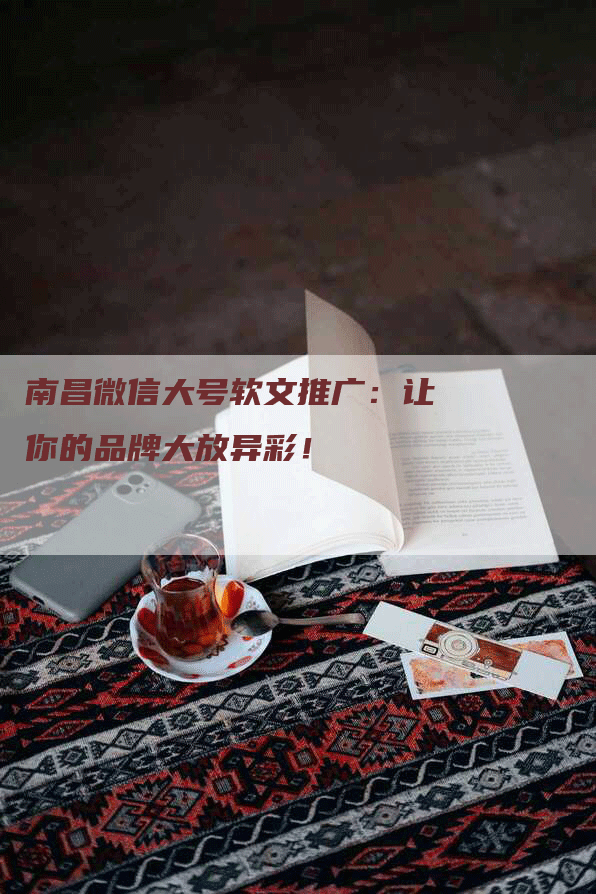 南昌微信大号软文推广：让你的品牌大放异彩！