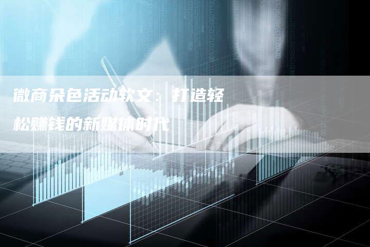 微商朵色活动软文：打造轻松赚钱的新媒体时代