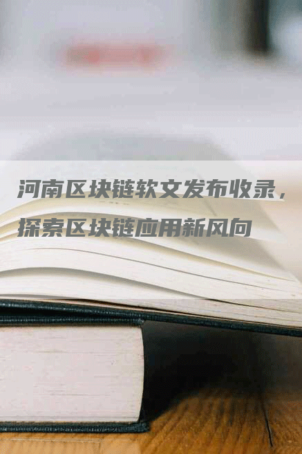 河南区块链软文发布收录，探索区块链应用新风向