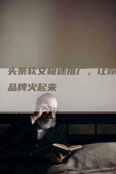 头条软文极速推广，让你的品牌火起来
