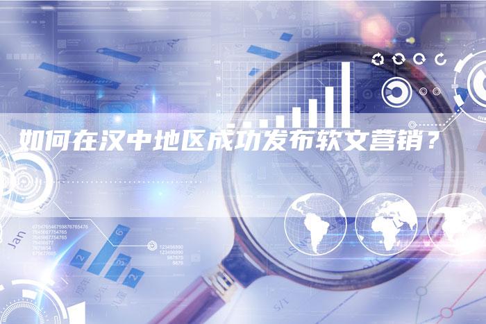 如何在汉中地区成功发布软文营销？