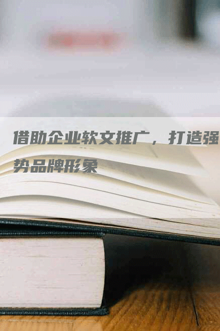 借助企业软文推广，打造强势品牌形象