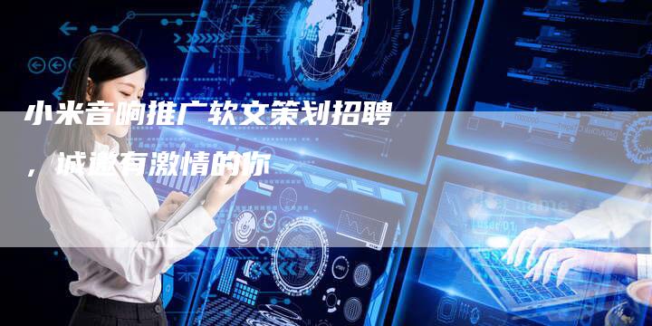 小米音响推广软文策划招聘，诚邀有激情的你