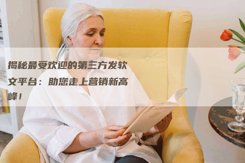 揭秘最受欢迎的第三方发软文平台：助您走上营销新高峰！