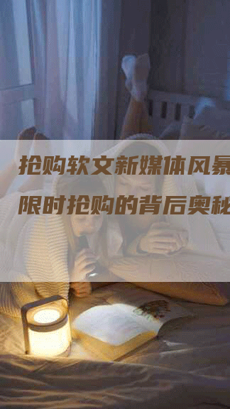 抢购软文新媒体风暴，揭秘限时抢购的背后奥秘！