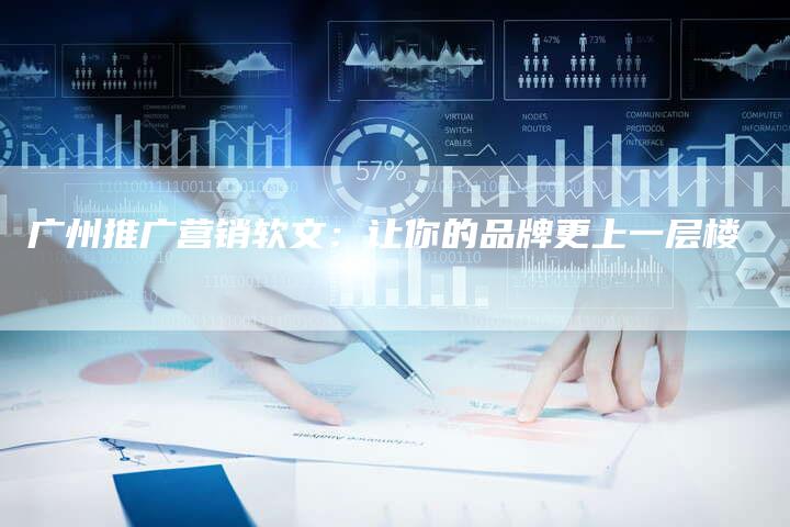 广州推广营销软文：让你的品牌更上一层楼