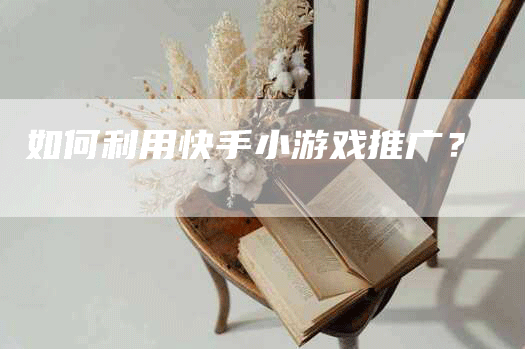 如何利用快手小游戏推广？