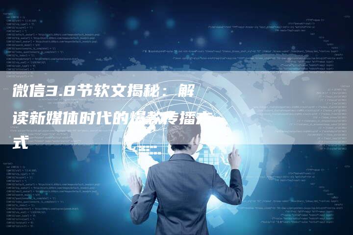 微信3.8节软文揭秘：解读新媒体时代的爆款传播方式