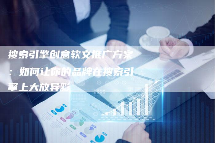 搜索引擎创意软文推广方案：如何让你的品牌在搜索引擎上大放异彩