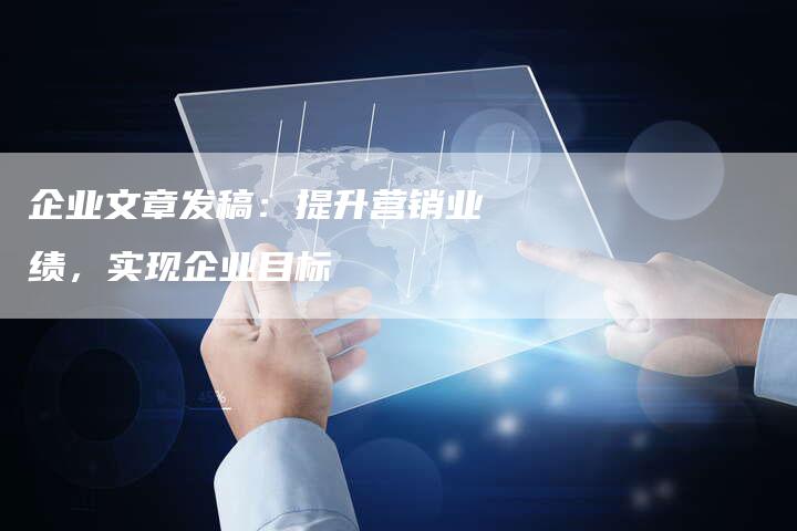 企业文章发稿：提升营销业绩，实现企业目标
