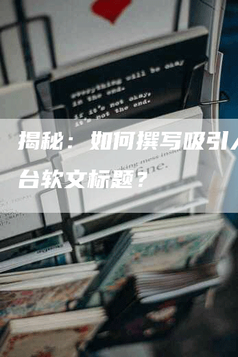 揭秘：如何撰写吸引人的平台软文标题？