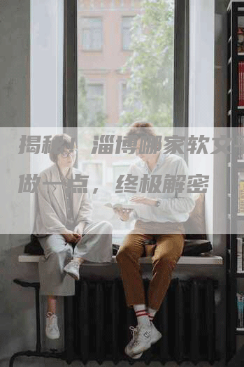 揭秘！淄博哪家软文平台好做一点，终极解密