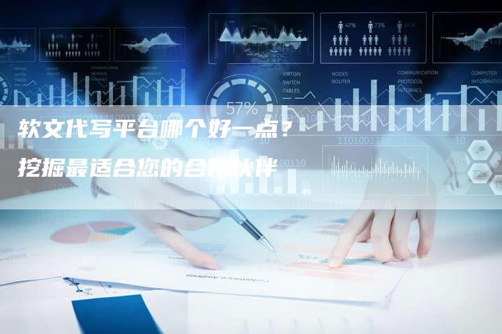 软文代写平台哪个好一点？挖掘最适合您的合作伙伴