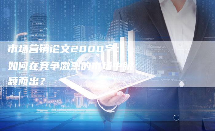 市场营销论文2000字：如何在竞争激烈的市场中脱颖而出？
