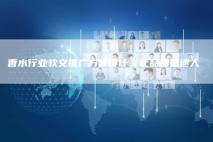 香水行业软文推广方案设计，让品牌更迷人