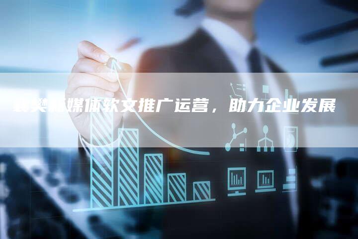 襄樊新媒体软文推广运营，助力企业发展