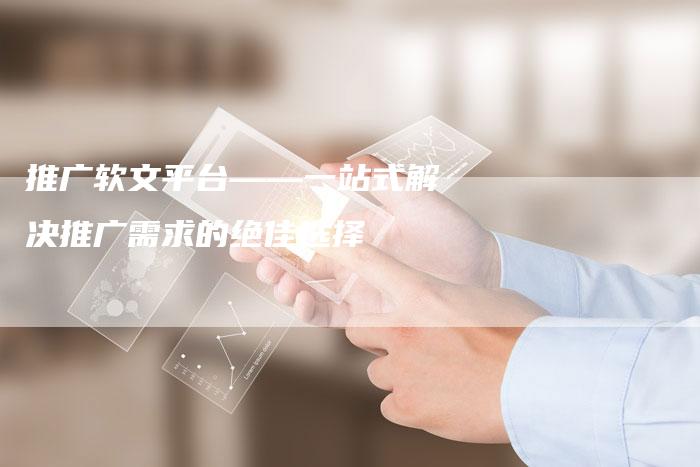 推广软文平台——一站式解决推广需求的绝佳选择