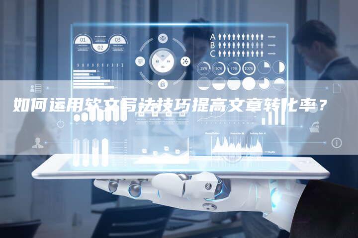 如何运用软文写法技巧提高文章转化率？